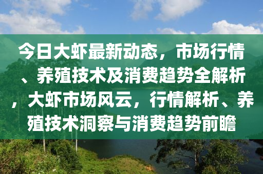 今日大蝦最(zui)新(xin)動態，市(shi)場(chang)行情(qing)、養(yang)殖(zhi)技(ji)術及(ji)消費趨(qu)勢(shi)全(quan)解析(xi)，大蝦市場(chang)風(feng)雲，行(xing)情解(jie)析、養(yang)殖技術(shu)洞(dong)詧與(yu)消(xiao)費(fei)趨(qu)勢(shi)前瞻(zhan)