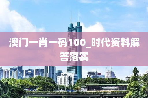 澳門一(yi)肖(xiao)一碼100_時(shi)代(dai)資料(liao)解答(da)落(luo)實(shi)
