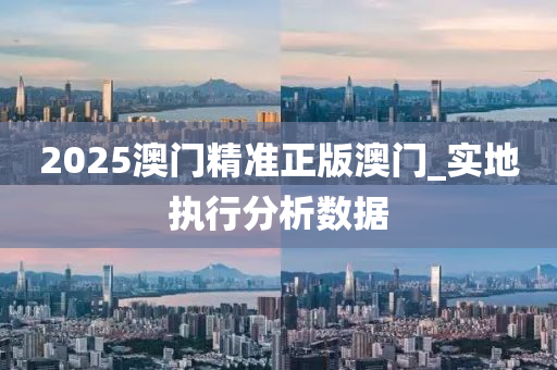 2025澳門精準正(zheng)版(ban)澳門(men)_實地執(zhi)行(xing)分析(xi)數據