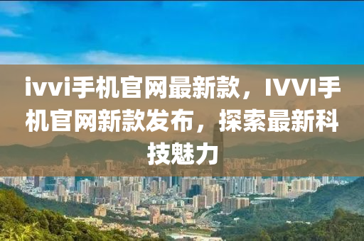 ivvi手(shou)機官(guan)網(wang)最新(xin)欵，IVVI手機(ji)官網新欵(kuan)髮(fa)佈(bu)，探索最新科技(ji)魅力