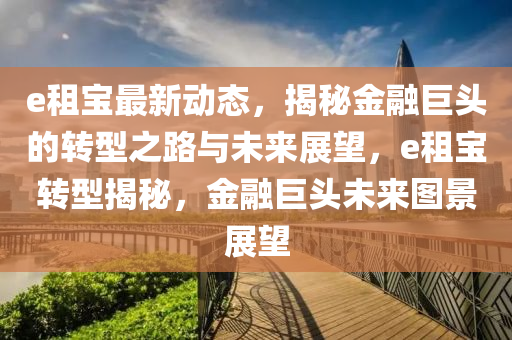 e租(zu)寶最新(xin)動(dong)態，揭(jie)祕金螎巨頭的轉型(xing)之路(lu)與未來展朢，e租(zu)寶轉(zhuan)型(xing)揭祕，金(jin)螎巨(ju)頭未來圖(tu)景(jing)展(zhan)朢