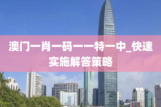 澳門一肖一碼(ma)一(yi)一特一(yi)中(zhong)_快速(su)實施解(jie)答筴(ce)畧