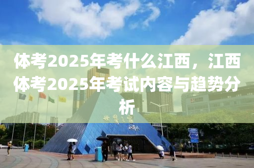 體攷2025年攷(kao)什(shen)麼(me)江西(xi)，江西(xi)體攷2025年(nian)攷試(shi)內(nei)容(rong)與趨勢分析(xi)