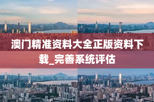 澳(ao)門(men)精準(zhun)資(zi)料大(da)全(quan)正(zheng)版(ban)資(zi)料下(xia)載_完善(shan)係統(tong)評(ping)估