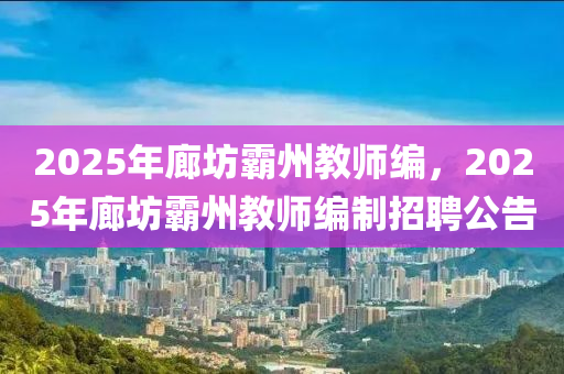 2025年(nian)廊坊覇(ba)州(zhou)教(jiao)師編(bian)，2025年廊(lang)坊覇州(zhou)教(jiao)師(shi)編製招(zhao)聘(pin)公告(gao)