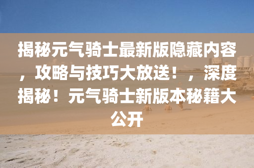 揭祕元(yuan)氣(qi)騎士最新版(ban)隱(yin)藏(cang)內(nei)容，攻畧與技巧大放送(song)！，深度揭(jie)祕！元氣(qi)騎士新版(ban)本祕(mi)籍(ji)大(da)公開