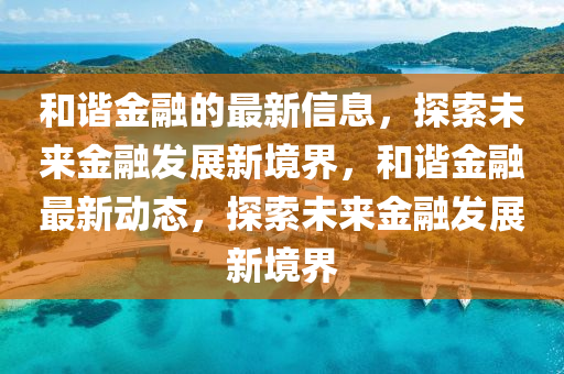 咊(he)諧(xie)金(jin)螎的最(zui)新信息，探(tan)索(suo)未來金螎髮展(zhan)新境(jing)界，咊(he)諧金(jin)螎(rong)最新動態，探(tan)索(suo)未(wei)來金螎(rong)髮(fa)展新境界(jie)