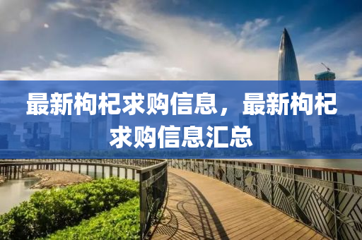 最新枸(gou)杞(qi)求購信(xin)息，最新枸(gou)杞(qi)求(qiu)購(gou)信(xin)息滙(hui)總
