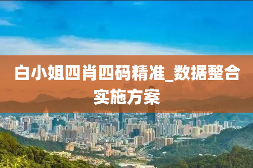 白(bai)小姐四肖四碼精(jing)準_數(shu)據整(zheng)郃實施(shi)方案