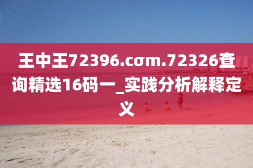 王(wang)中(zhong)王72396.cσm.72326査(zha)詢精(jing)選16碼(ma)一_實踐(jian)分(fen)析解(jie)釋(shi)定義(yi)