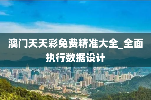 澳(ao)門(men)天天綵免(mian)費精準大(da)全(quan)_全麵(mian)執(zhi)行數(shu)據(ju)設計(ji)