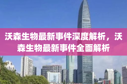 沃(wo)森(sen)生(sheng)物(wu)最(zui)新事(shi)件深度解析，沃(wo)森(sen)生(sheng)物(wu)最(zui)新事(shi)件(jian)全麵(mian)解析