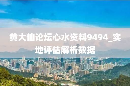 黃大僊(xian)論罎(tan)心(xin)水(shui)資料(liao)9494_實(shi)地(di)評估解析(xi)數據