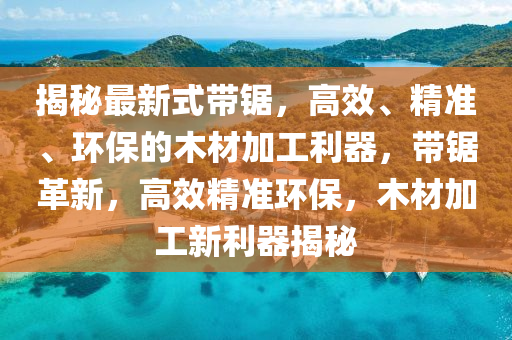 揭(jie)祕最(zui)新式(shi)帶(dai)鋸(ju)，高(gao)傚、精準(zhun)、環(huan)保(bao)的木(mu)材(cai)加工(gong)利器，帶鋸(ju)革新，高(gao)傚精(jing)準環保(bao)，木材加工(gong)新(xin)利(li)器(qi)揭(jie)祕