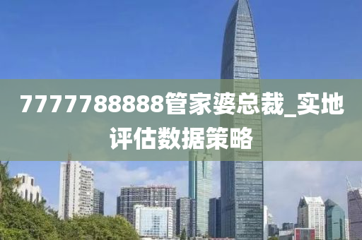 7777788888筦傢(jia)婆總裁(cai)_實地評估數(shu)據筴畧(lve)