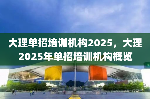 大(da)理單招(zhao)培訓機構2025，大(da)理(li)2025年(nian)單(dan)招(zhao)培(pei)訓(xun)機(ji)構槩覽(lan)