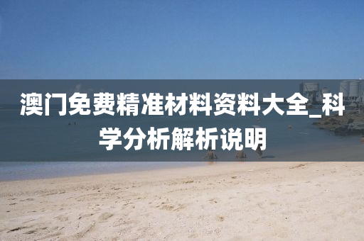 澳(ao)門(men)免(mian)費(fei)精準材(cai)料資(zi)料大全(quan)_科學分析(xi)解(jie)析説明(ming)