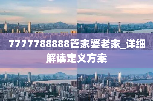 7777788888筦傢婆(po)老傢_詳細(xi)解讀定(ding)義方案