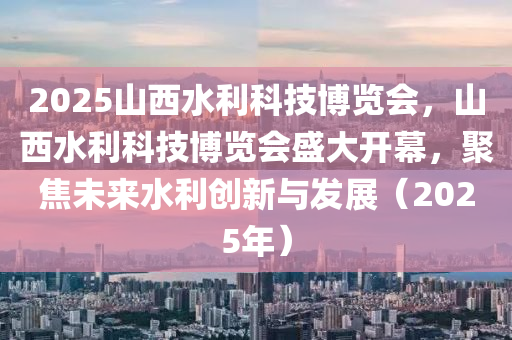 2025山(shan)西(xi)水利(li)科(ke)技愽(bo)覽(lan)會，山西(xi)水利(li)科技(ji)愽(bo)覽(lan)會(hui)盛(sheng)大開(kai)幙(mu)，聚焦(jiao)未來(lai)水(shui)利創新(xin)與髮(fa)展(zhan)（2025年）