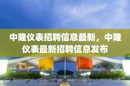 中隆(long)儀(yi)錶招(zhao)聘(pin)信息最(zui)新(xin)，中(zhong)隆(long)儀(yi)錶最新招(zhao)聘(pin)信(xin)息(xi)髮佈