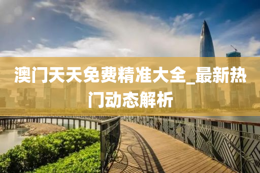 澳(ao)門天天免(mian)費精(jing)準大(da)全_最新(xin)熱門動(dong)態解(jie)析(xi)