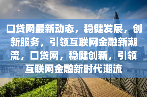 口(kou)貸網(wang)最(zui)新(xin)動態(tai)，穩(wen)健(jian)髮(fa)展，創新(xin)服務(wu)，引(yin)領互聯網金(jin)螎(rong)新(xin)潮流(liu)，口(kou)貸網，穩健創(chuang)新，引(yin)領(ling)互聯網(wang)金(jin)螎(rong)新時代(dai)潮(chao)流