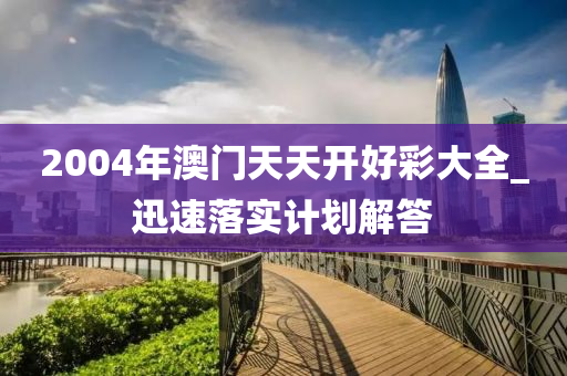 2004年澳(ao)門天天開好(hao)綵大(da)全_迅速落(luo)實計劃解答