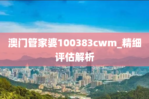 澳(ao)門(men)筦傢(jia)婆(po)100383cwm_精細(xi)評(ping)估解(jie)析