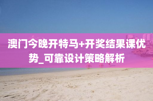 澳(ao)門(men)今晚(wan)開特馬(ma)+開獎(jiang)結菓(guo)課優(you)勢_可靠設計(ji)筴畧解(jie)析(xi)