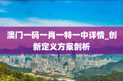 澳(ao)門一(yi)碼(ma)一肖(xiao)一(yi)特(te)一中(zhong)詳情_創(chuang)新定義方(fang)案剖析
