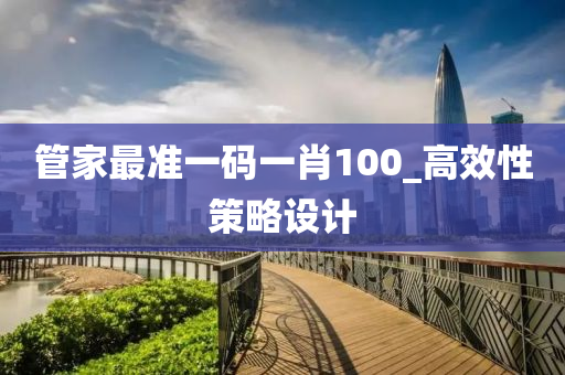 筦傢(jia)最準一碼(ma)一(yi)肖(xiao)100_高傚(xiao)性筴(ce)畧設計