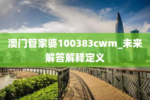 澳(ao)門筦(guan)傢(jia)婆100383cwm_未來解答解(jie)釋定(ding)義