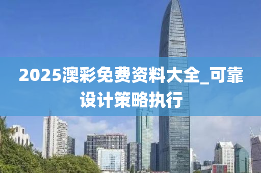 2025澳(ao)綵(cai)免費資(zi)料(liao)大(da)全_可(ke)靠設計(ji)筴畧執(zhi)行(xing)