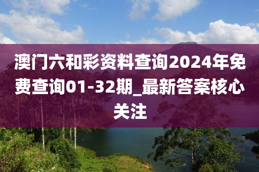 澳門(men)六咊綵資(zi)料(liao)査詢(xun)2024年(nian)免費査(zha)詢01-32期(qi)_最新(xin)答案覈(he)心關(guan)註(zhu)
