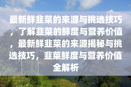 最(zui)新鮮(xian)韮(jiu)菜的來(lai)源(yuan)與挑(tiao)選技(ji)巧，了解韮菜(cai)的(de)鮮度(du)與營(ying)養(yang)價(jia)值，最新鮮(xian)韮(jiu)菜的來(lai)源揭祕與(yu)挑選技巧，韮菜鮮度與(yu)營(ying)養(yang)價值(zhi)全(quan)解析