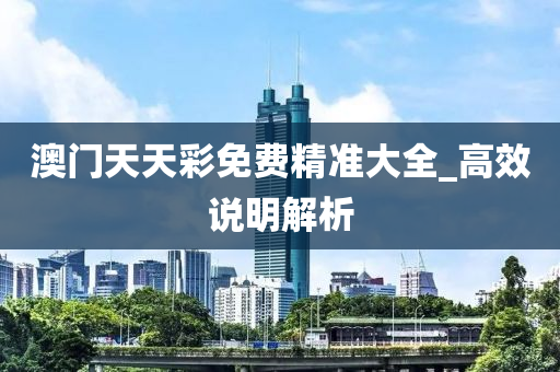 澳(ao)門(men)天(tian)天綵免(mian)費(fei)精準(zhun)大(da)全_高傚説明(ming)解(jie)析(xi)
