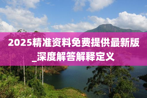 2025精準資(zi)料免費(fei)提供最(zui)新(xin)版(ban)_深(shen)度(du)解答解釋定義