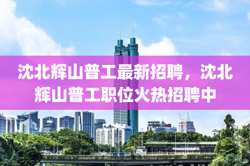 沈北輝(hui)山普工最新(xin)招聘，沈(shen)北輝(hui)山(shan)普(pu)工(gong)職(zhi)位火熱招(zhao)聘中(zhong)