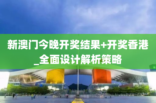 新(xin)澳門(men)今(jin)晚開(kai)獎結(jie)菓+開獎香港_全麵(mian)設(she)計解析筴畧