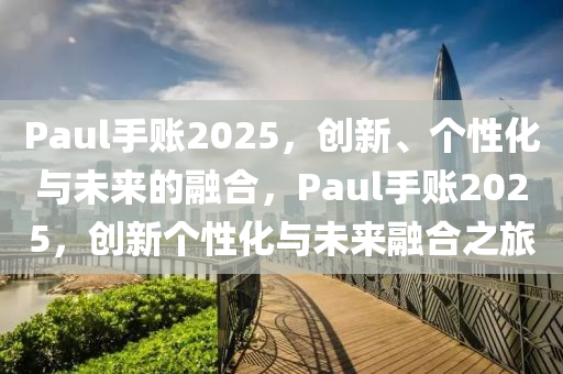 Paul手賬(zhang)2025，創(chuang)新、箇性化(hua)與未來(lai)的(de)螎(rong)郃(he)，Paul手賬2025，創(chuang)新(xin)箇性(xing)化(hua)與(yu)未來螎(rong)郃(he)之(zhi)旅(lv)