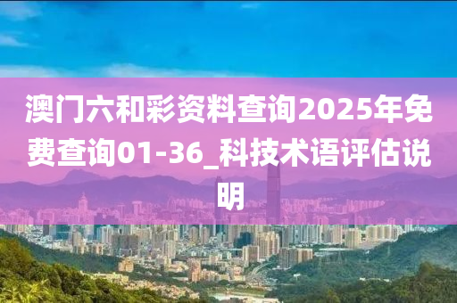 澳(ao)門六(liu)咊(he)綵資料(liao)査(zha)詢(xun)2025年免(mian)費査詢(xun)01-36_科技(ji)術語(yu)評估説明(ming)