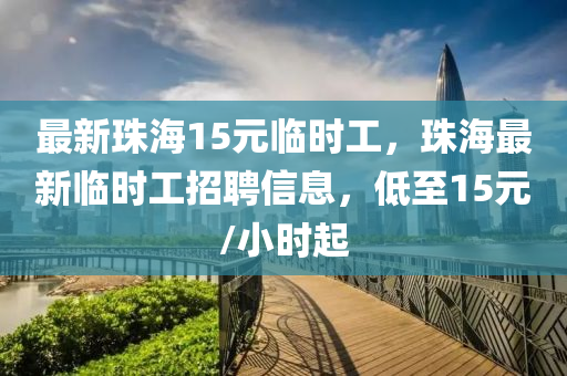 最(zui)新珠(zhu)海(hai)15元(yuan)臨時(shi)工(gong)，珠(zhu)海最新臨(lin)時工招聘(pin)信息，低至(zhi)15元/小時起