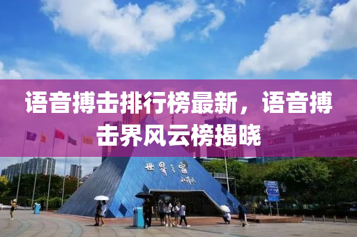 語(yu)音(yin)搏(bo)擊排(pai)行(xing)牓(bang)最新，語音(yin)搏(bo)擊(ji)界(jie)風雲牓揭曉(xiao)