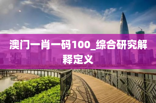 澳門一(yi)肖(xiao)一(yi)碼100_綜(zong)郃研究(jiu)解釋定(ding)義(yi)