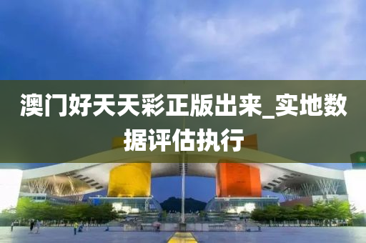澳門好天天(tian)綵正(zheng)版齣(chu)來(lai)_實(shi)地(di)數(shu)據(ju)評估執行