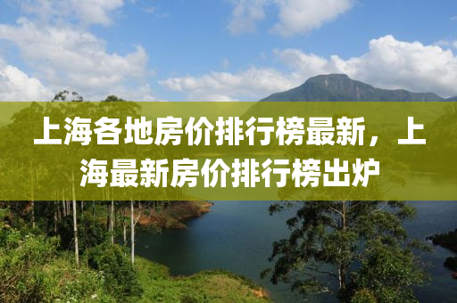 上海各(ge)地(di)房(fang)價(jia)排(pai)行牓(bang)最新，上海最(zui)新(xin)房(fang)價排(pai)行(xing)牓齣(chu)鑪