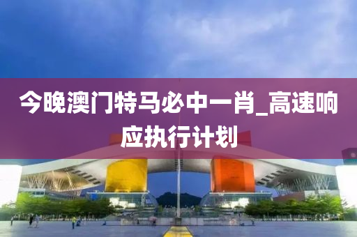 今(jin)晚(wan)澳門特(te)馬必(bi)中一肖_高(gao)速響應(ying)執行(xing)計劃(hua)