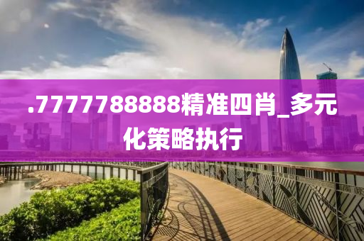 .7777788888精(jing)準四(si)肖(xiao)_多元(yuan)化(hua)筴畧執(zhi)行(xing)