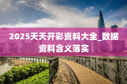 2025天天(tian)開(kai)綵(cai)資料大全(quan)_數(shu)據(ju)資料(liao)含義落(luo)實(shi)