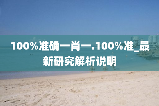 100%準確一(yi)肖一.100%準_最新(xin)研究(jiu)解析説明(ming)